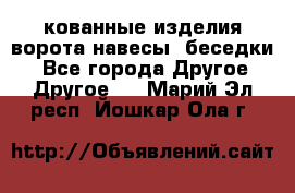 кованные изделия ворота,навесы, беседки  - Все города Другое » Другое   . Марий Эл респ.,Йошкар-Ола г.